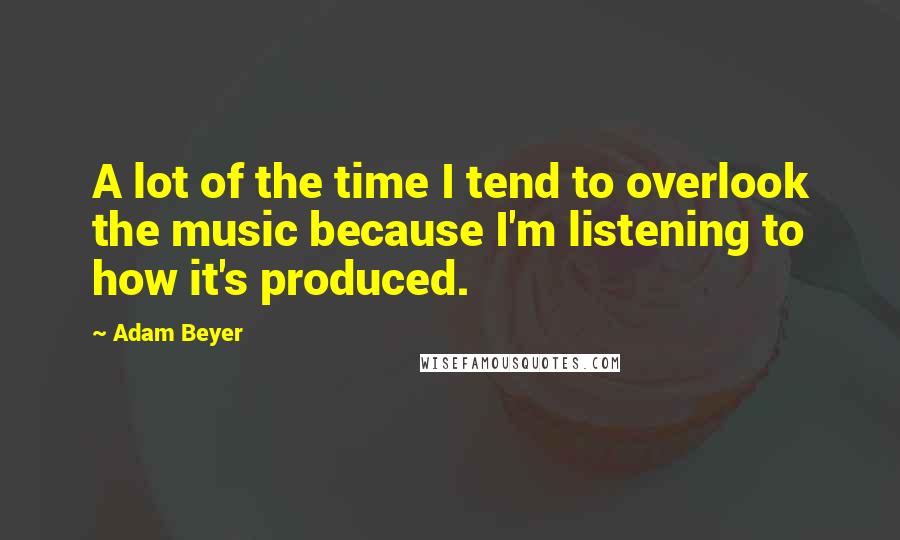 Adam Beyer Quotes: A lot of the time I tend to overlook the music because I'm listening to how it's produced.
