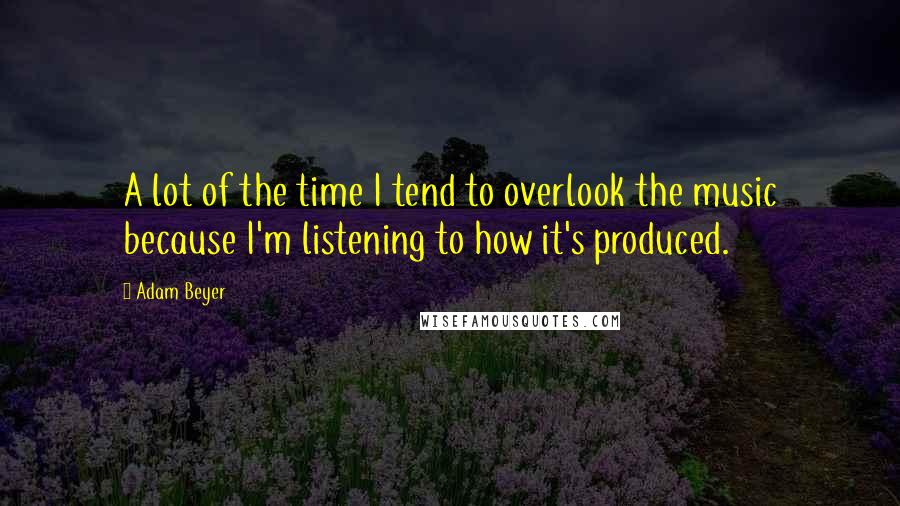 Adam Beyer Quotes: A lot of the time I tend to overlook the music because I'm listening to how it's produced.