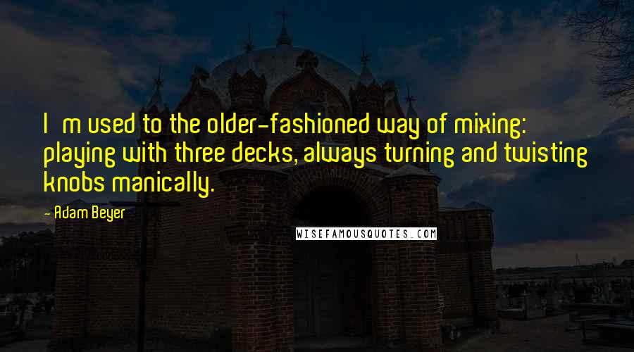 Adam Beyer Quotes: I'm used to the older-fashioned way of mixing: playing with three decks, always turning and twisting knobs manically.