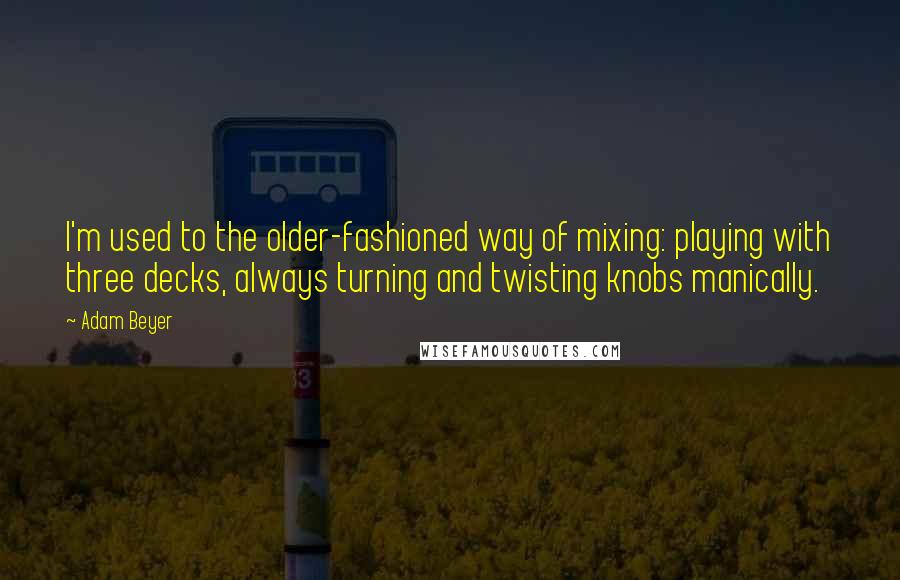 Adam Beyer Quotes: I'm used to the older-fashioned way of mixing: playing with three decks, always turning and twisting knobs manically.