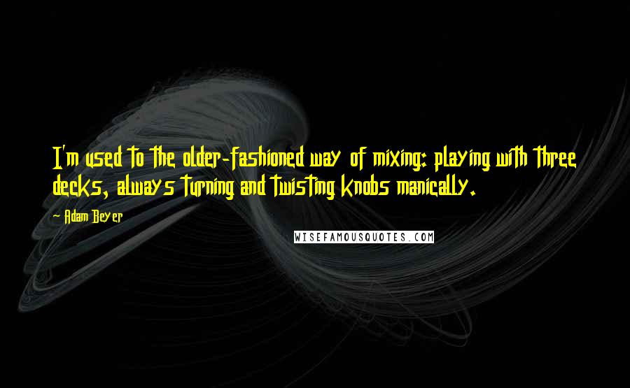 Adam Beyer Quotes: I'm used to the older-fashioned way of mixing: playing with three decks, always turning and twisting knobs manically.