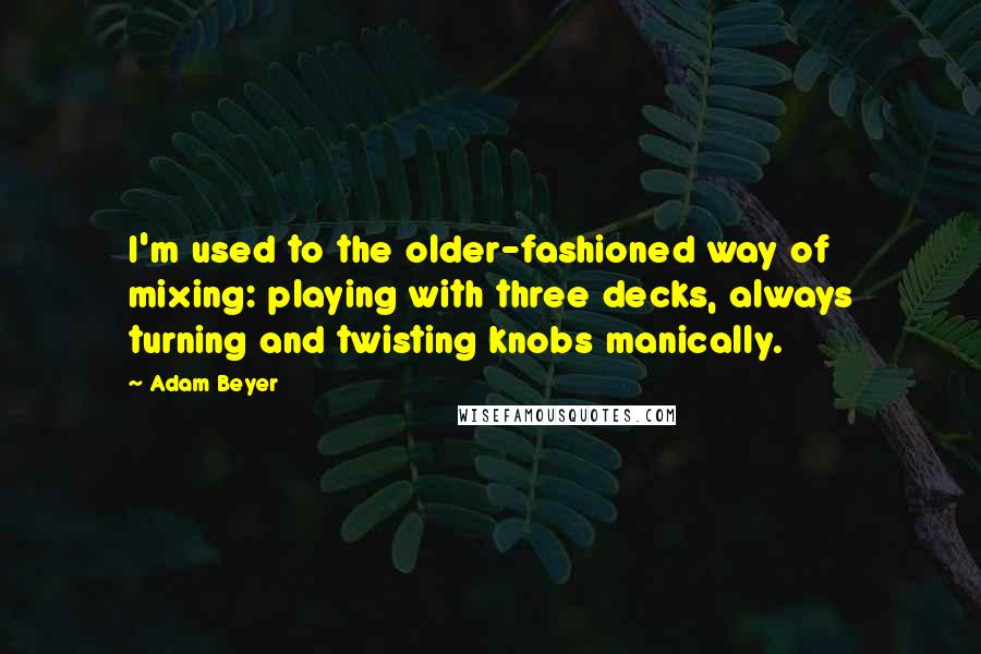 Adam Beyer Quotes: I'm used to the older-fashioned way of mixing: playing with three decks, always turning and twisting knobs manically.