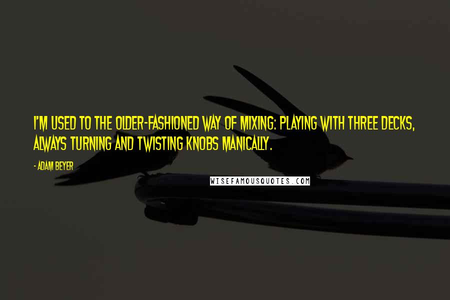 Adam Beyer Quotes: I'm used to the older-fashioned way of mixing: playing with three decks, always turning and twisting knobs manically.