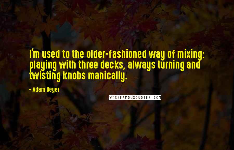 Adam Beyer Quotes: I'm used to the older-fashioned way of mixing: playing with three decks, always turning and twisting knobs manically.