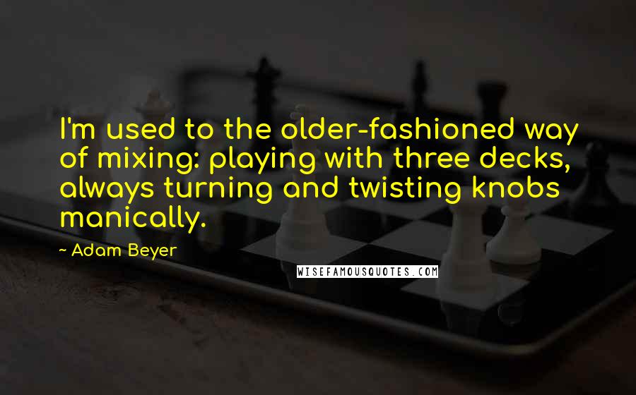 Adam Beyer Quotes: I'm used to the older-fashioned way of mixing: playing with three decks, always turning and twisting knobs manically.