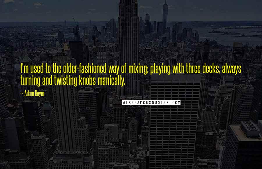 Adam Beyer Quotes: I'm used to the older-fashioned way of mixing: playing with three decks, always turning and twisting knobs manically.