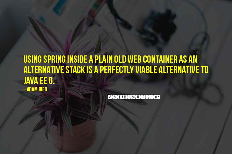 Adam Bien Quotes: using Spring inside a plain old web container as an alternative stack is a perfectly viable alternative to Java EE 6.