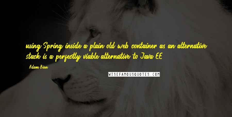 Adam Bien Quotes: using Spring inside a plain old web container as an alternative stack is a perfectly viable alternative to Java EE 6.