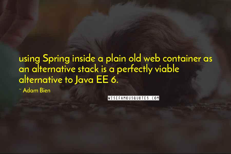 Adam Bien Quotes: using Spring inside a plain old web container as an alternative stack is a perfectly viable alternative to Java EE 6.