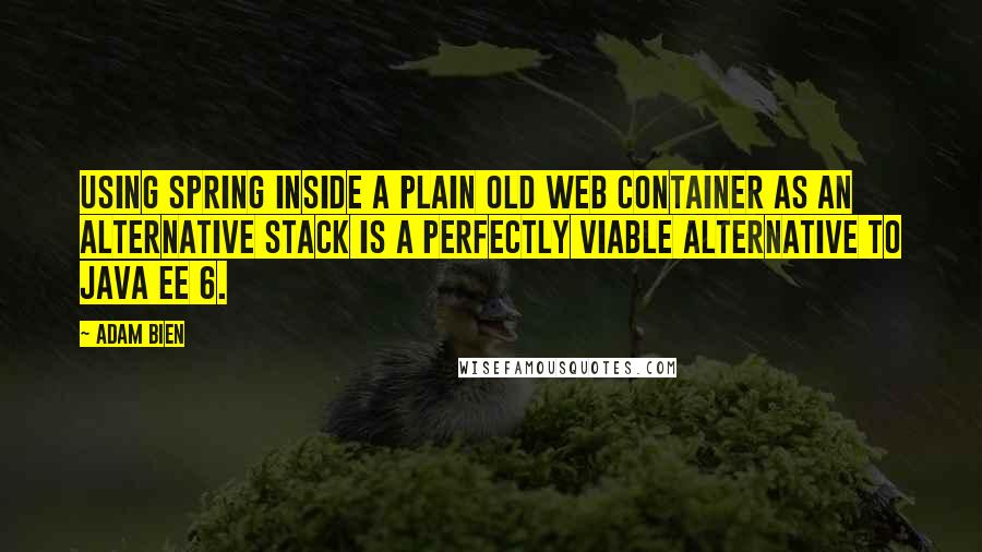 Adam Bien Quotes: using Spring inside a plain old web container as an alternative stack is a perfectly viable alternative to Java EE 6.