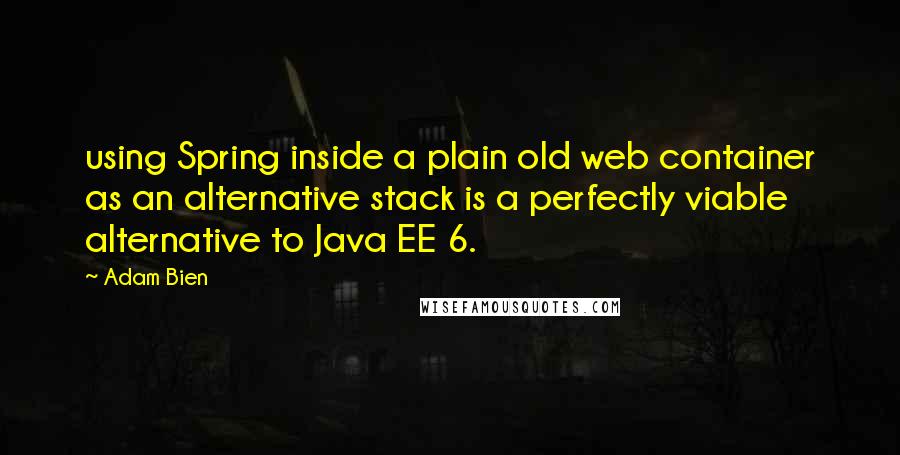 Adam Bien Quotes: using Spring inside a plain old web container as an alternative stack is a perfectly viable alternative to Java EE 6.