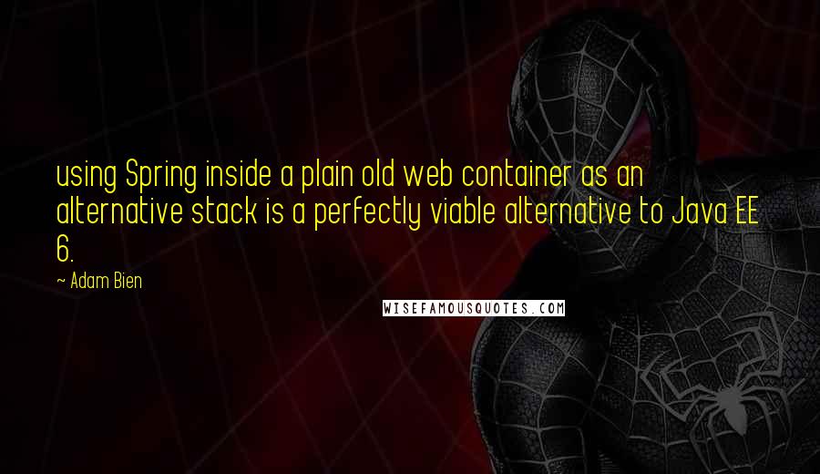 Adam Bien Quotes: using Spring inside a plain old web container as an alternative stack is a perfectly viable alternative to Java EE 6.