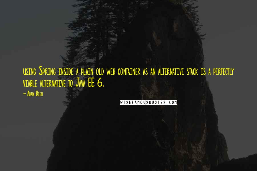 Adam Bien Quotes: using Spring inside a plain old web container as an alternative stack is a perfectly viable alternative to Java EE 6.