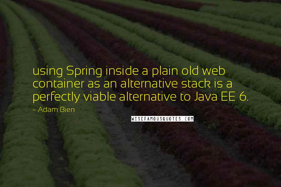 Adam Bien Quotes: using Spring inside a plain old web container as an alternative stack is a perfectly viable alternative to Java EE 6.