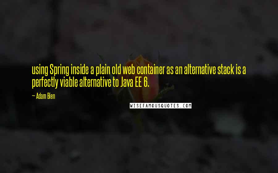 Adam Bien Quotes: using Spring inside a plain old web container as an alternative stack is a perfectly viable alternative to Java EE 6.