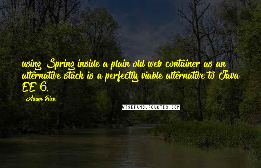 Adam Bien Quotes: using Spring inside a plain old web container as an alternative stack is a perfectly viable alternative to Java EE 6.