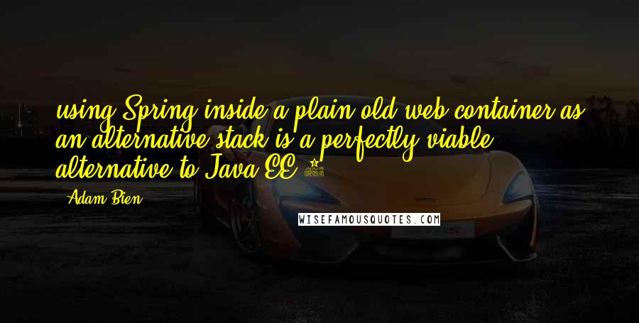 Adam Bien Quotes: using Spring inside a plain old web container as an alternative stack is a perfectly viable alternative to Java EE 6.