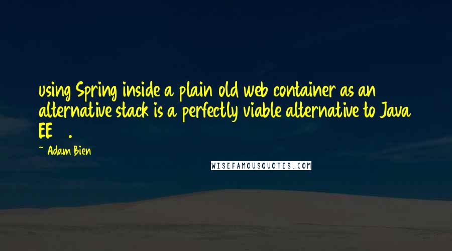 Adam Bien Quotes: using Spring inside a plain old web container as an alternative stack is a perfectly viable alternative to Java EE 6.