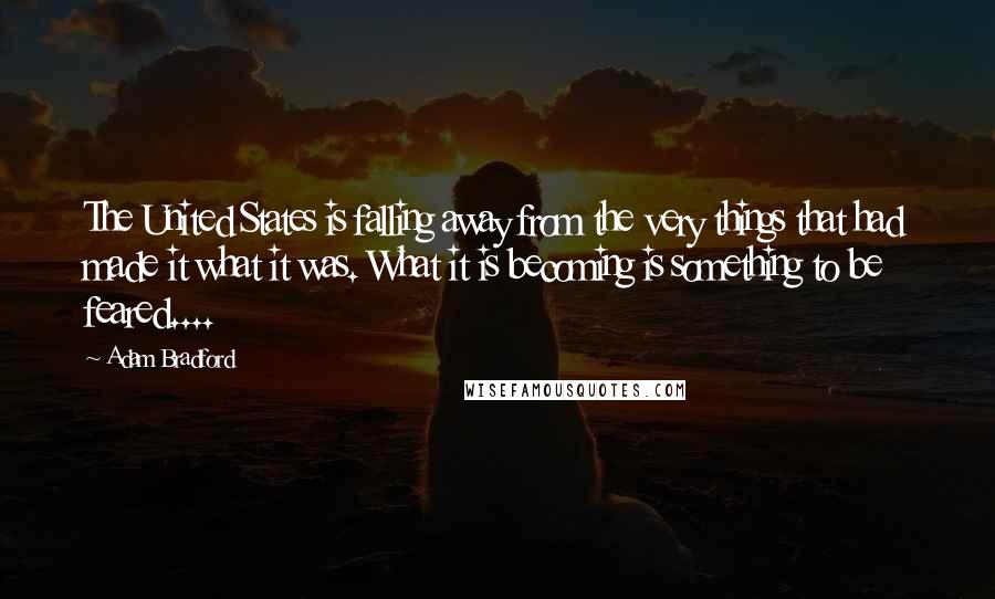 Adam Bradford Quotes: The United States is falling away from the very things that had made it what it was. What it is becoming is something to be feared....