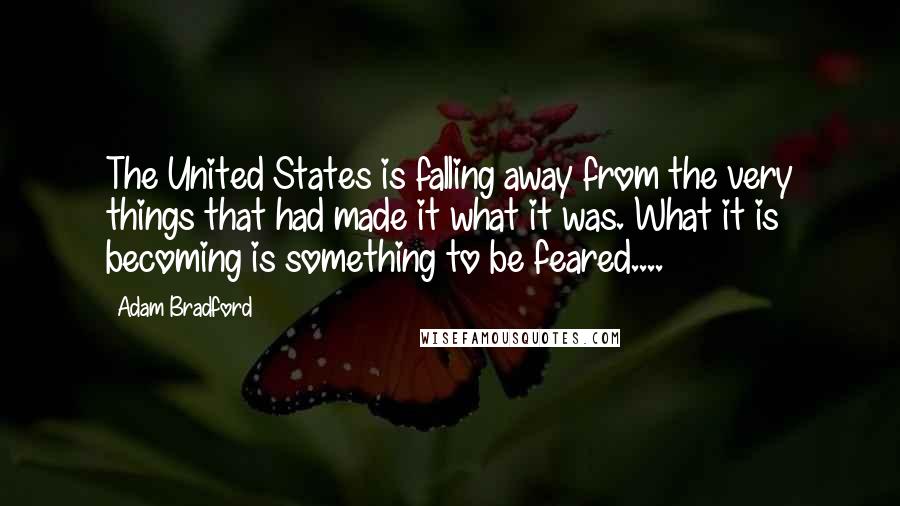 Adam Bradford Quotes: The United States is falling away from the very things that had made it what it was. What it is becoming is something to be feared....