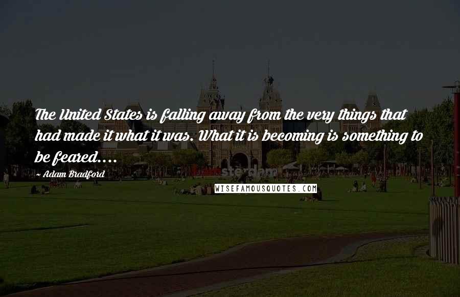 Adam Bradford Quotes: The United States is falling away from the very things that had made it what it was. What it is becoming is something to be feared....