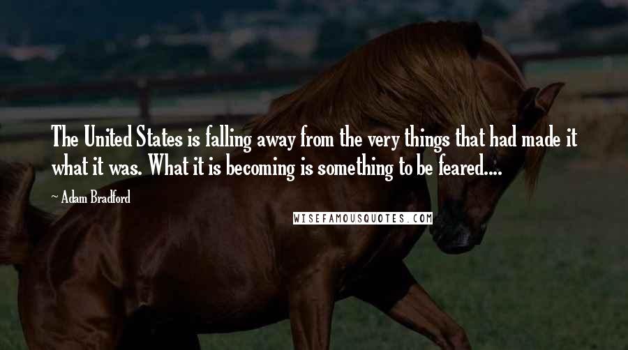 Adam Bradford Quotes: The United States is falling away from the very things that had made it what it was. What it is becoming is something to be feared....