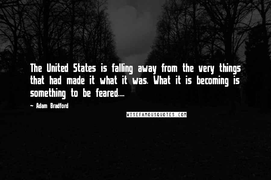 Adam Bradford Quotes: The United States is falling away from the very things that had made it what it was. What it is becoming is something to be feared....