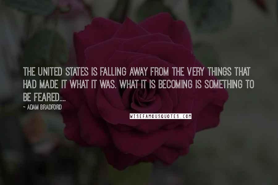 Adam Bradford Quotes: The United States is falling away from the very things that had made it what it was. What it is becoming is something to be feared....