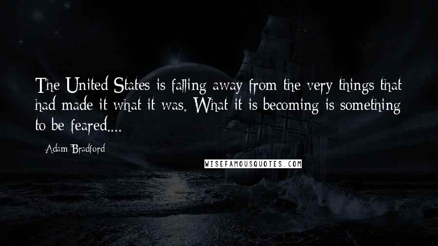 Adam Bradford Quotes: The United States is falling away from the very things that had made it what it was. What it is becoming is something to be feared....