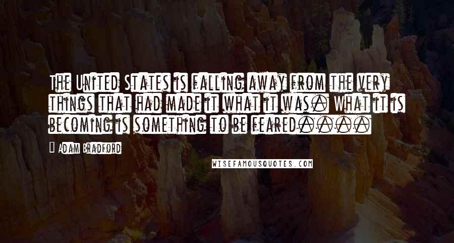 Adam Bradford Quotes: The United States is falling away from the very things that had made it what it was. What it is becoming is something to be feared....