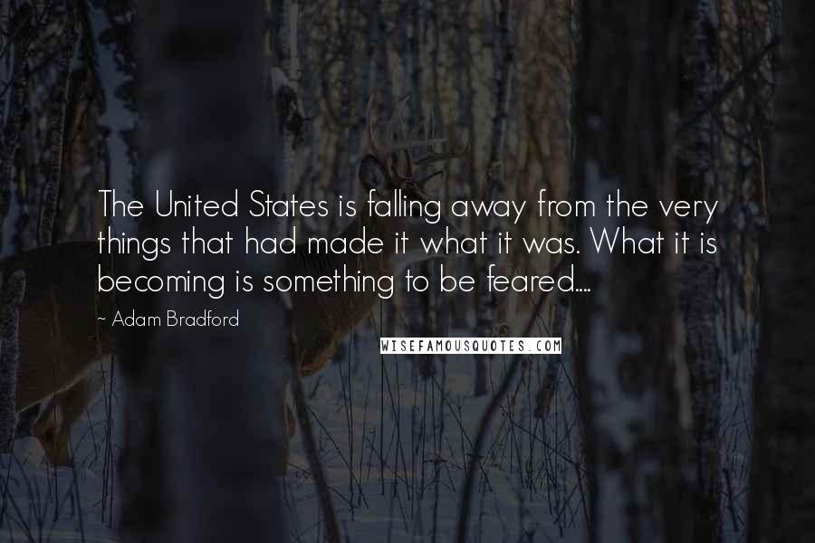 Adam Bradford Quotes: The United States is falling away from the very things that had made it what it was. What it is becoming is something to be feared....