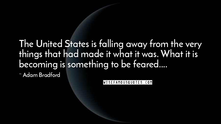 Adam Bradford Quotes: The United States is falling away from the very things that had made it what it was. What it is becoming is something to be feared....