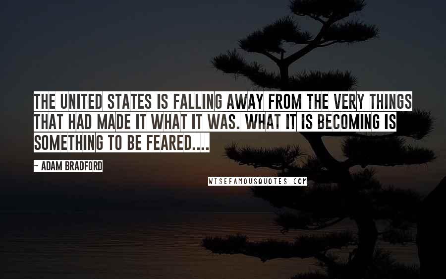 Adam Bradford Quotes: The United States is falling away from the very things that had made it what it was. What it is becoming is something to be feared....