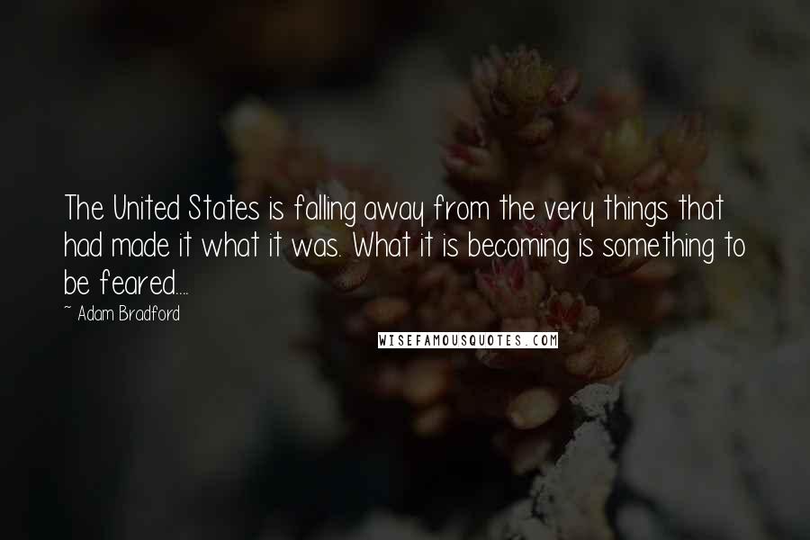 Adam Bradford Quotes: The United States is falling away from the very things that had made it what it was. What it is becoming is something to be feared....