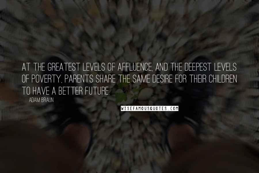 Adam Braun Quotes: At the greatest levels of affluence, and the deepest levels of poverty, parents share the same desire for their children to have a better future.