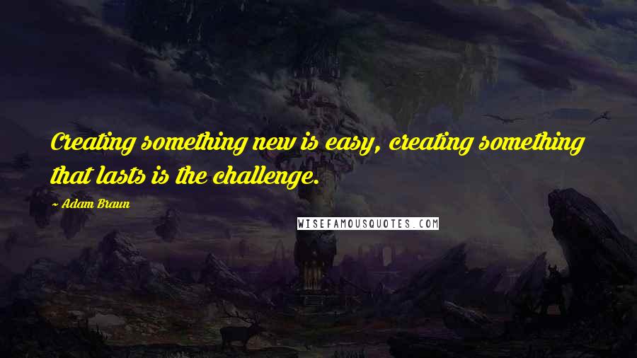 Adam Braun Quotes: Creating something new is easy, creating something that lasts is the challenge.