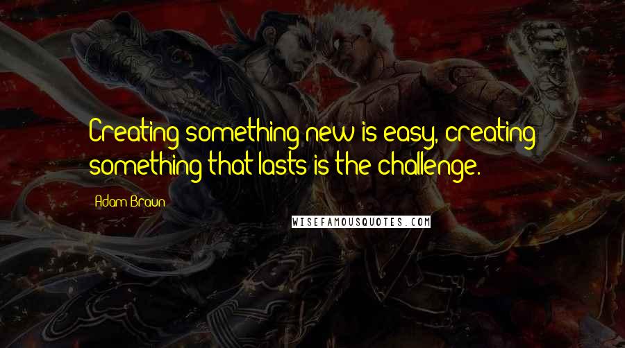 Adam Braun Quotes: Creating something new is easy, creating something that lasts is the challenge.