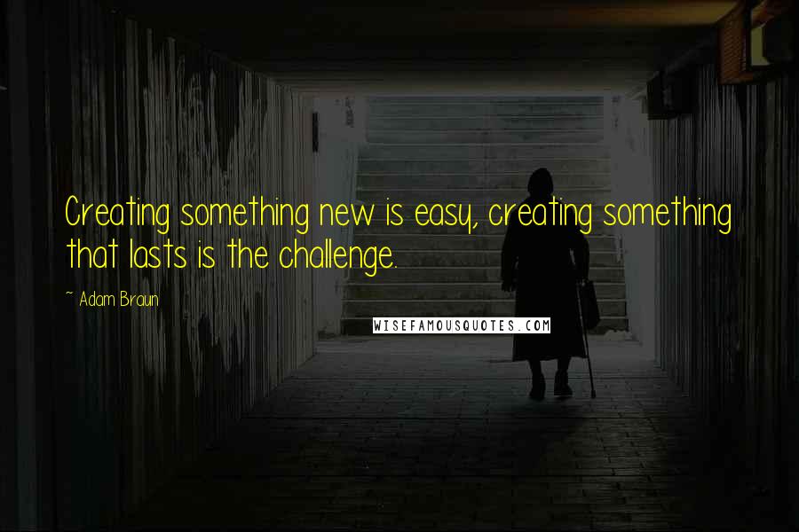 Adam Braun Quotes: Creating something new is easy, creating something that lasts is the challenge.