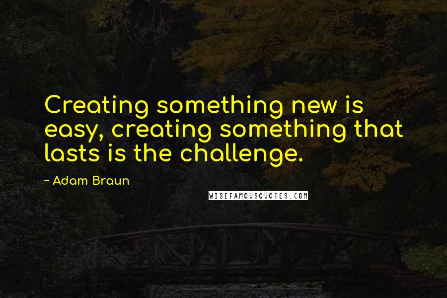 Adam Braun Quotes: Creating something new is easy, creating something that lasts is the challenge.