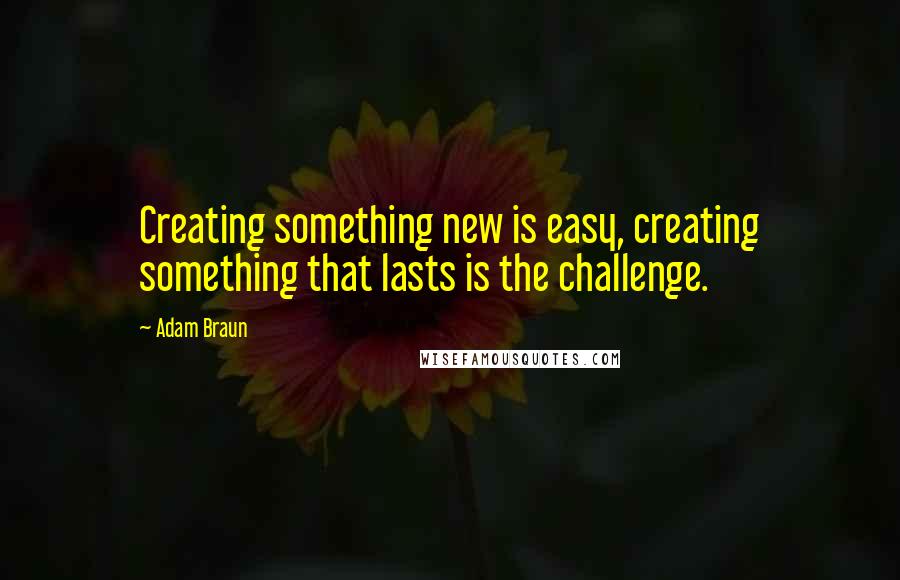 Adam Braun Quotes: Creating something new is easy, creating something that lasts is the challenge.