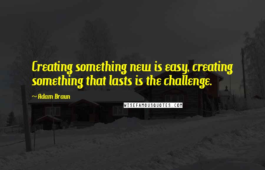 Adam Braun Quotes: Creating something new is easy, creating something that lasts is the challenge.