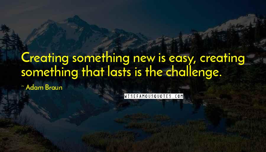 Adam Braun Quotes: Creating something new is easy, creating something that lasts is the challenge.