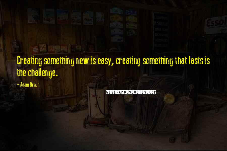 Adam Braun Quotes: Creating something new is easy, creating something that lasts is the challenge.