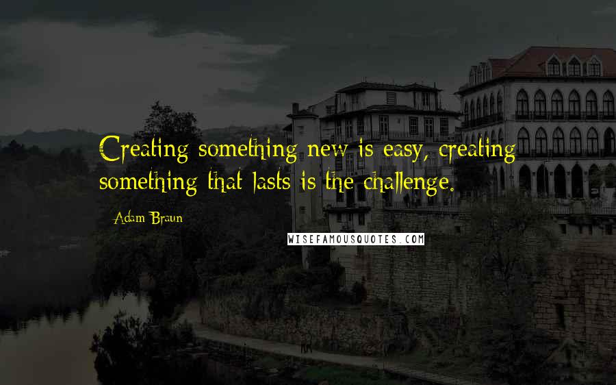 Adam Braun Quotes: Creating something new is easy, creating something that lasts is the challenge.