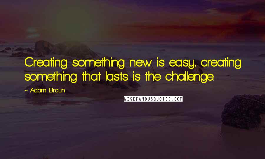 Adam Braun Quotes: Creating something new is easy, creating something that lasts is the challenge.