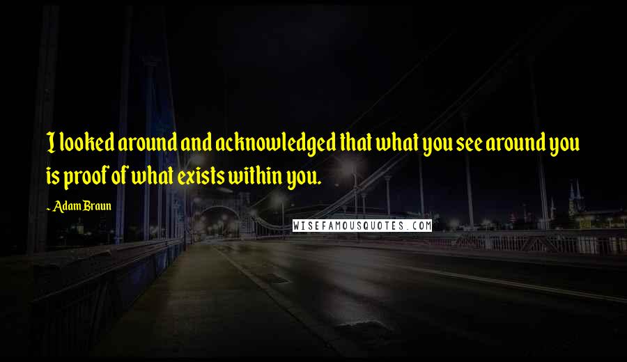 Adam Braun Quotes: I looked around and acknowledged that what you see around you is proof of what exists within you.