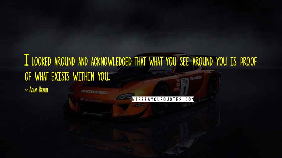 Adam Braun Quotes: I looked around and acknowledged that what you see around you is proof of what exists within you.