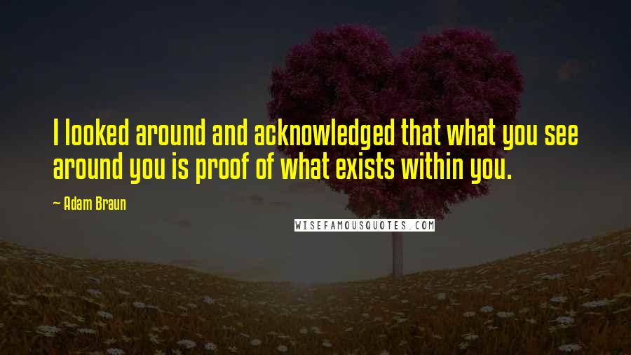 Adam Braun Quotes: I looked around and acknowledged that what you see around you is proof of what exists within you.