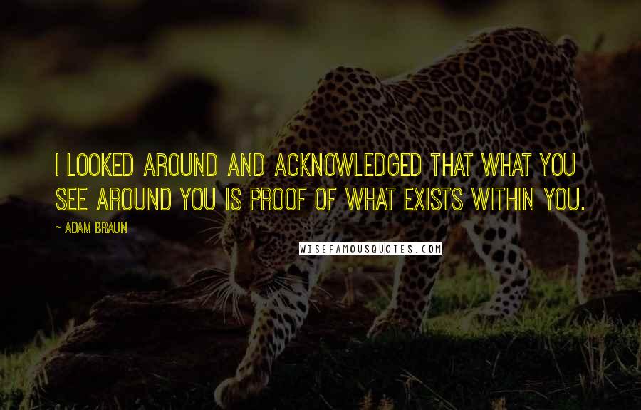 Adam Braun Quotes: I looked around and acknowledged that what you see around you is proof of what exists within you.