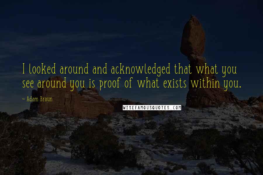Adam Braun Quotes: I looked around and acknowledged that what you see around you is proof of what exists within you.